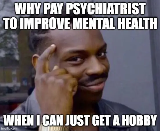 why pay a psychiatrist when you can just get a hobby